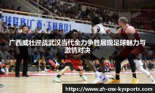 广西威壮迎战武汉当代全力争胜展现足球魅力与激情对决