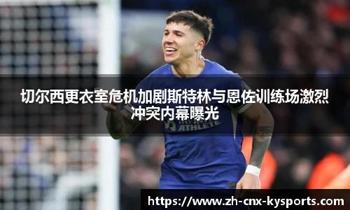 切尔西更衣室危机加剧斯特林与恩佐训练场激烈冲突内幕曝光