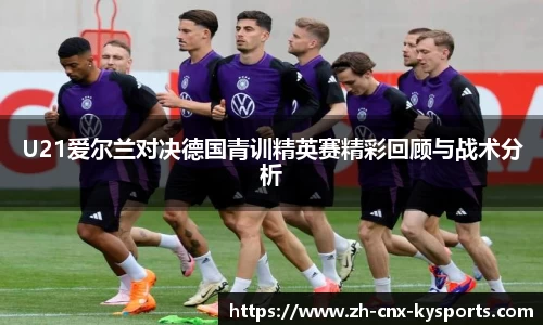 U21爱尔兰对决德国青训精英赛精彩回顾与战术分析