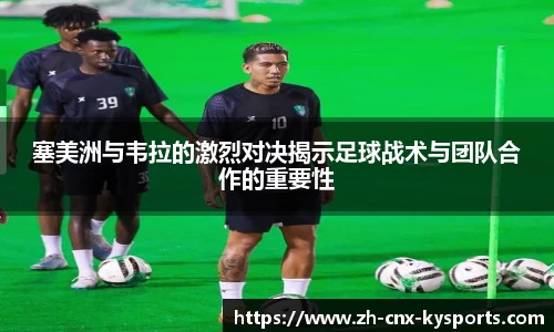 塞美洲与韦拉的激烈对决揭示足球战术与团队合作的重要性