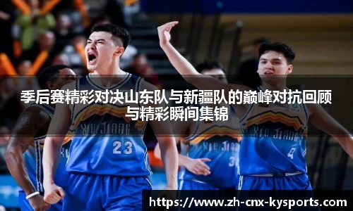 季后赛精彩对决山东队与新疆队的巅峰对抗回顾与精彩瞬间集锦