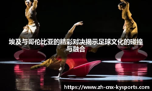 埃及与哥伦比亚的精彩对决揭示足球文化的碰撞与融合