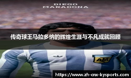 传奇球王马拉多纳的辉煌生涯与不凡成就回顾