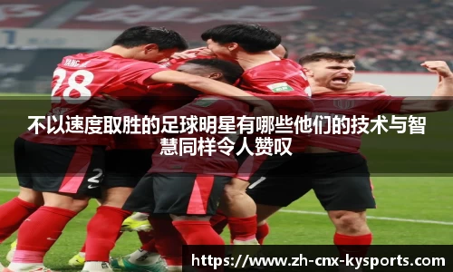 不以速度取胜的足球明星有哪些他们的技术与智慧同样令人赞叹