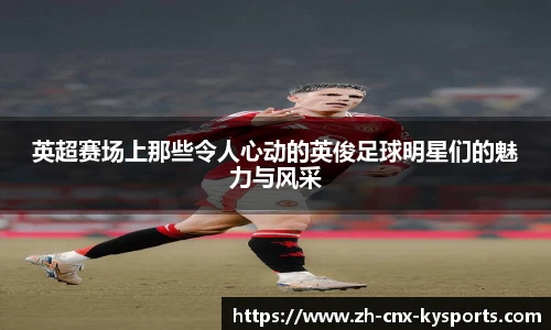 英超赛场上那些令人心动的英俊足球明星们的魅力与风采