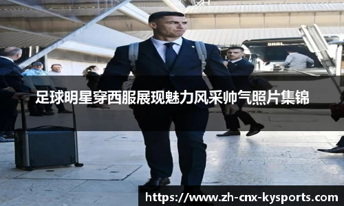 足球明星穿西服展现魅力风采帅气照片集锦