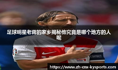 足球明星老蒋的家乡揭秘他究竟是哪个地方的人呢
